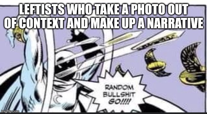 Random Bullshit Go | LEFTISTS WHO TAKE A PHOTO OUT OF CONTEXT AND MAKE UP A NARRATIVE | image tagged in random bullshit go | made w/ Imgflip meme maker