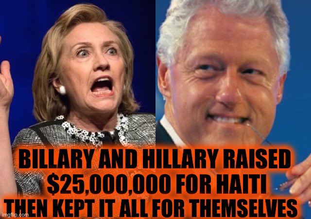 Bill and Hillary Clinton | BILLARY AND HILLARY RAISED 
$25,000,000 FOR HAITI THEN KEPT IT ALL FOR THEMSELVES | image tagged in bill and hillary clinton | made w/ Imgflip meme maker