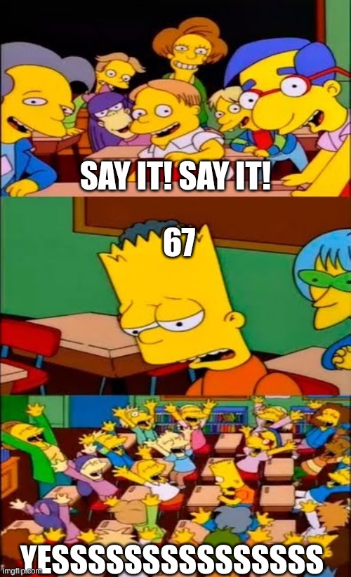 67 is so annoying | SAY IT! SAY IT! 67; YESSSSSSSSSSSSSSS | image tagged in say the line bart simpsons | made w/ Imgflip meme maker