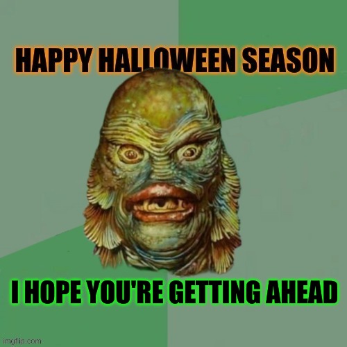 Happy Hallowe'en Season! | I HOPE YOU'RE GETTING AHEAD | image tagged in october,halloween,halloween is coming,creature from black lagoon,head,2025 | made w/ Imgflip meme maker