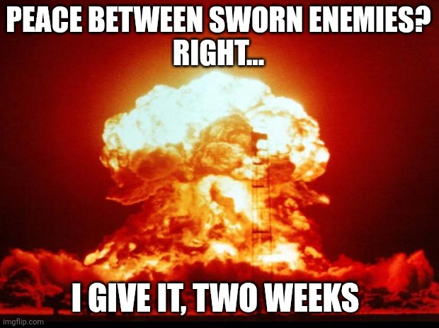 PEACE BETWEEN SWORN ENEMIES?
RIGHT... I GIVE IT, TWO WEEKS | made w/ Imgflip meme maker