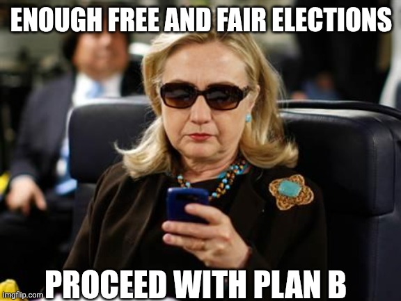 Hillary Clinton Cellphone Meme | ENOUGH FREE AND FAIR ELECTIONS PROCEED WITH PLAN B | image tagged in memes,hillary clinton cellphone | made w/ Imgflip meme maker
