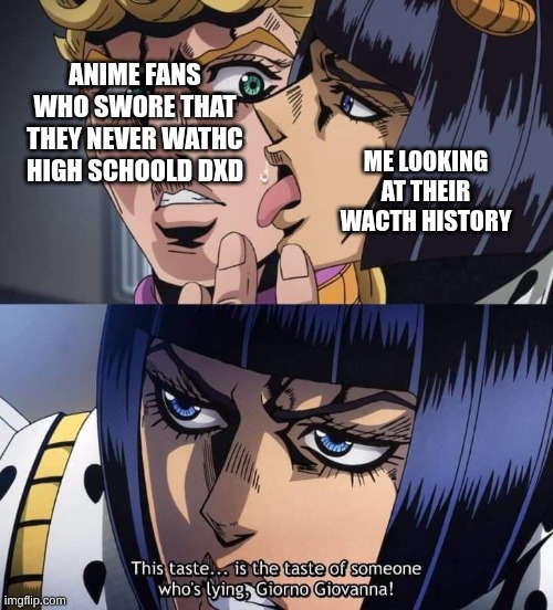 jojo taste of a liar giorno giovanna | ANIME FANS WHO SWORE THAT THEY NEVER WATHC HIGH SCHOOLD DXD; ME LOOKING AT THEIR WACTH HISTORY | image tagged in jojo taste of a liar giorno giovanna | made w/ Imgflip meme maker