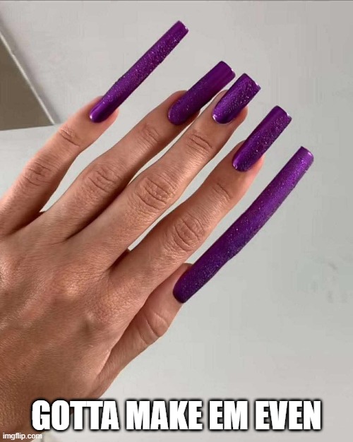 Got Nails? | GOTTA MAKE EM EVEN | image tagged in unsee juice | made w/ Imgflip meme maker
