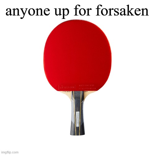 Ping pong | anyone up for forsaken | image tagged in ping pong | made w/ Imgflip meme maker