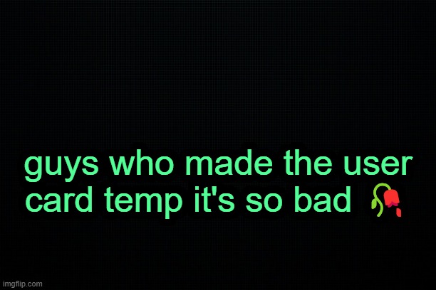 . | guys who made the user card temp it's so bad 🥀 | image tagged in the black | made w/ Imgflip meme maker