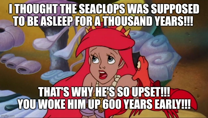 Ariel's Awful Playing of the Sea Calliope | I THOUGHT THE SEACLOPS WAS SUPPOSED TO BE ASLEEP FOR A THOUSAND YEARS!!! THAT'S WHY HE'S SO UPSET!!! YOU WOKE HIM UP 600 YEARS EARLY!!! | image tagged in ariel wakes up the seaclops | made w/ Imgflip meme maker