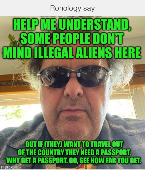 Try it you won’t like it | HELP ME UNDERSTAND, SOME PEOPLE DON’T MIND ILLEGAL ALIENS HERE; BUT IF (THEY) WANT TO TRAVEL OUT OF THE COUNTRY THEY NEED A PASSPORT, WHY GET A PASSPORT. GO, SEE HOW FAR YOU GET. | made w/ Imgflip meme maker