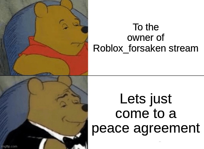 To the owner of Roblox_forsaken stream | To the owner of Roblox_forsaken stream; Lets just come to a peace agreement | image tagged in memes,tuxedo winnie the pooh | made w/ Imgflip meme maker