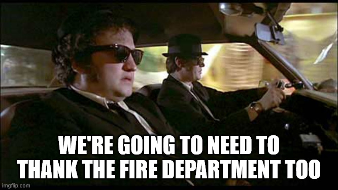 Blues Brothers | WE'RE GOING TO NEED TO THANK THE FIRE DEPARTMENT TOO | image tagged in blues brothers | made w/ Imgflip meme maker