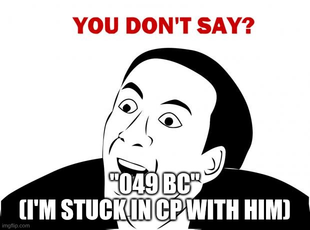 I'm stuck in cp with him | "049 BC"
(I'M STUCK IN CP WITH HIM) | image tagged in memes,you don't say | made w/ Imgflip meme maker