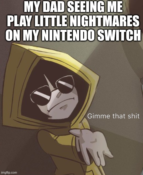 Gimme that Six | MY DAD SEEING ME PLAY LITTLE NIGHTMARES ON MY NINTENDO SWITCH | image tagged in gimme that six | made w/ Imgflip meme maker