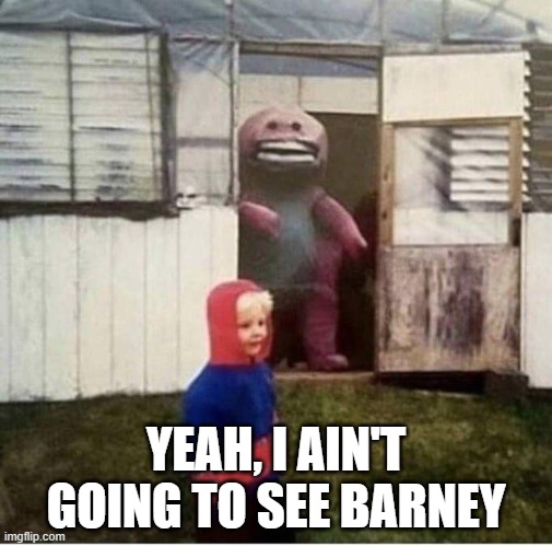 Cursed Barney | YEAH, I AIN'T GOING TO SEE BARNEY | image tagged in cursed image | made w/ Imgflip meme maker