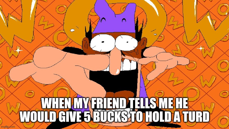 Pizza tower wow | WHEN MY FRIEND TELLS ME HE WOULD GIVE 5 BUCKS TO HOLD A TURD | image tagged in pizza tower wow,wow,shitpost | made w/ Imgflip meme maker