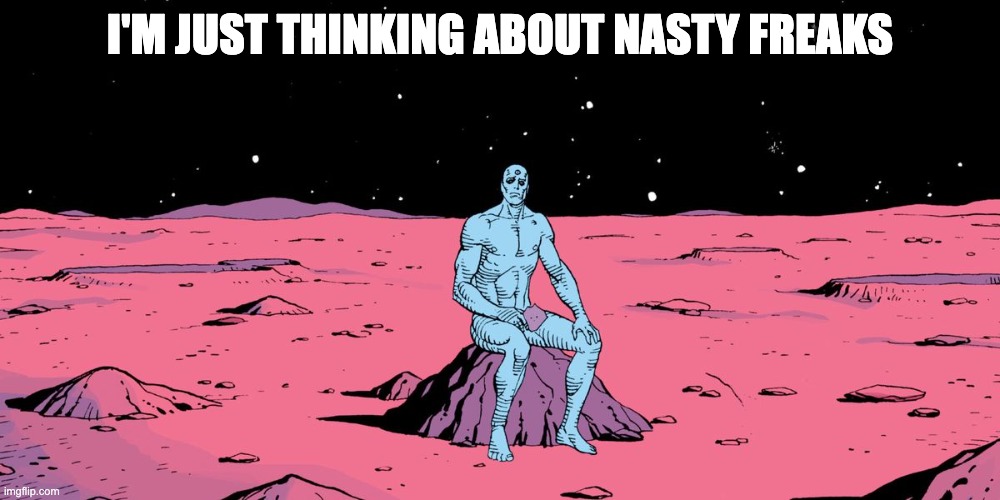 Doctor Manhattan Sitting | I'M JUST THINKING ABOUT NASTY FREAKS | image tagged in doctor manhattan sitting | made w/ Imgflip meme maker
