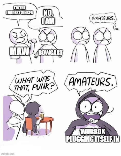 Wubbox is louder | I'M THE LOUDEST SINGER; NO, I AM; MAW; BOWGART; WUBBOX PLUGGING ITSELF IN | image tagged in amateurs,my singing monsters | made w/ Imgflip meme maker