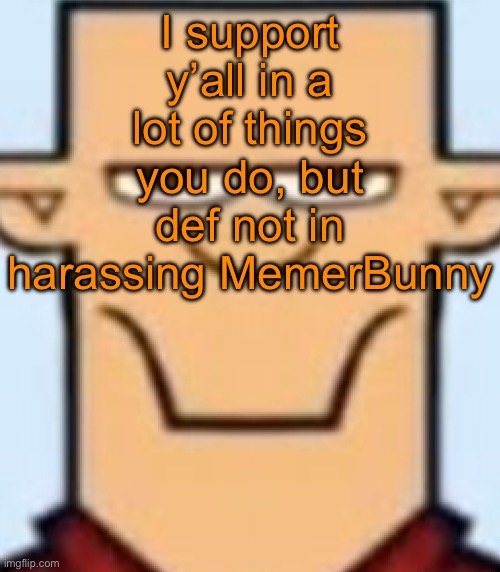 They ain’t acting corny, and they’re willing to adapt. Telling them to leave MSMG for their own good is ok, harassing them ain’t | I support y’all in a lot of things you do, but def not in harassing MemerBunny | image tagged in sped tyler | made w/ Imgflip meme maker