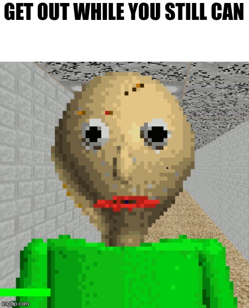 @newgens | GET OUT WHILE YOU STILL CAN | image tagged in baldi | made w/ Imgflip meme maker