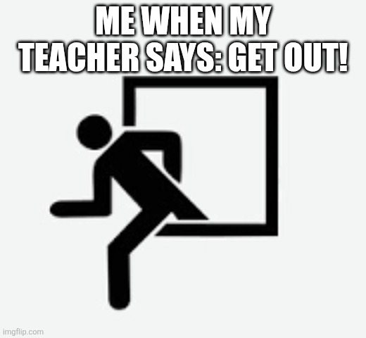 I got out | ME WHEN MY TEACHER SAYS: GET OUT! | image tagged in get out,certified bruh moment | made w/ Imgflip meme maker