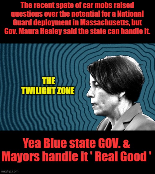 Trumps running circles around the Hate America dems | The recent spate of car mobs raised questions over the potential for a National Guard deployment in Massachusetts, but Gov. Maura Healey said the state can handle it. THE TWILIGHT ZONE; Yea Blue state GOV. & Mayors handle it ' Real Good ' | made w/ Imgflip meme maker