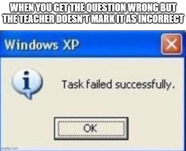 It was rare, but awesome when it happened | WHEN YOU GET THE QUESTION WRONG BUT THE TEACHER DOESN'T MARK IT AS INCORRECT | image tagged in task failed successfully,memes,school,test,teacher,fail | made w/ Imgflip meme maker