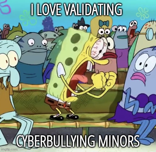 Spongebob Yelling | I LOVE VALIDATING CYBERBULLYING MINORS | image tagged in spongebob yelling | made w/ Imgflip meme maker