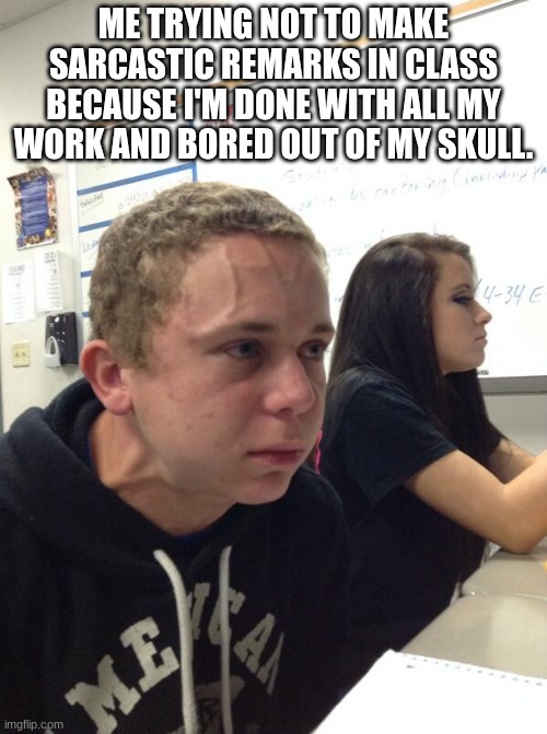 I'm just a chill guy who finishes his work early and likes being sarcastic | ME TRYING NOT TO MAKE SARCASTIC REMARKS IN CLASS BECAUSE I'M DONE WITH ALL MY WORK AND BORED OUT OF MY SKULL. | image tagged in hold fart | made w/ Imgflip meme maker