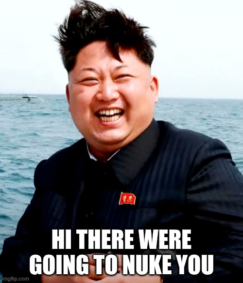 Kim joung um funny face | HI THERE WERE GOING TO NUKE YOU | image tagged in kim joung um funny face | made w/ Imgflip meme maker