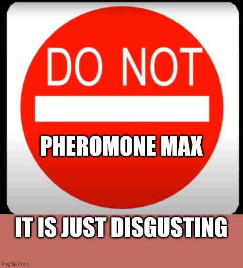 pheromone maxing is digusting | PHEROMONE MAX; IT IS JUST DISGUSTING | image tagged in do not,weirdos,what wha,vavzrfvsedtbsrtjdfybfdsdfb,fverfbsfvzfdbabsgxgbx,fun | made w/ Imgflip meme maker
