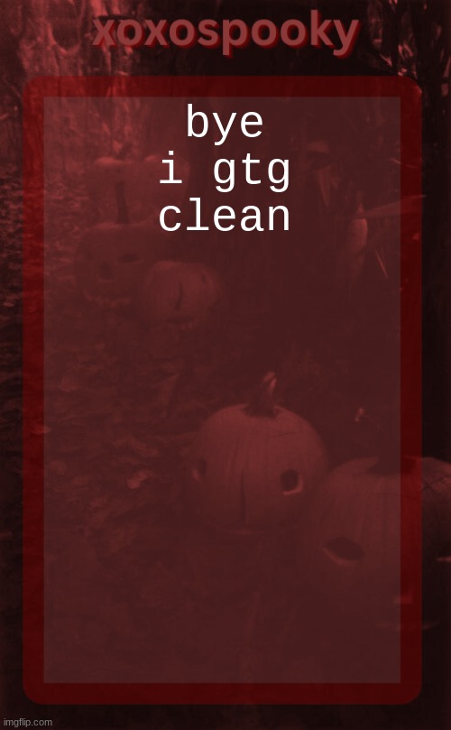 and I need to pee | bye i gtg clean | image tagged in xoxospooky halloween temp | made w/ Imgflip meme maker