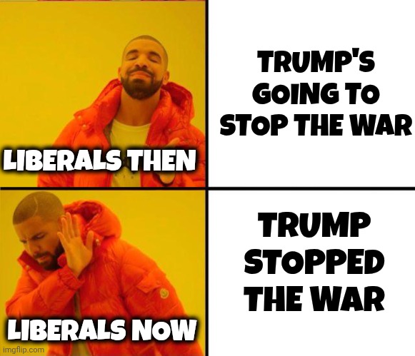 drake yes no reverse | TRUMP'S GOING TO STOP THE WAR TRUMP STOPPED THE WAR LIBERALS THEN LIBERALS NOW | image tagged in drake yes no reverse | made w/ Imgflip meme maker