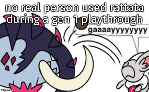 gaaaayyyyyyyy | no real person used rattata during a gen 1 playthrough | image tagged in gaaaayyyyyyyy | made w/ Imgflip meme maker