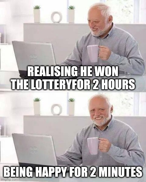Grandpa won | REALISING HE WON THE LOTTERYFOR 2 HOURS; BEING HAPPY FOR 2 MINUTES | image tagged in memes,hide the pain harold | made w/ Imgflip meme maker