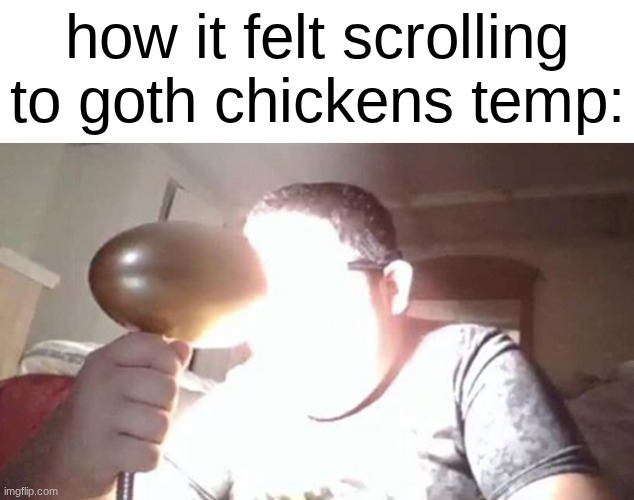 kid shining light into face | how it felt scrolling to goth chickens temp: | image tagged in kid shining light into face | made w/ Imgflip meme maker