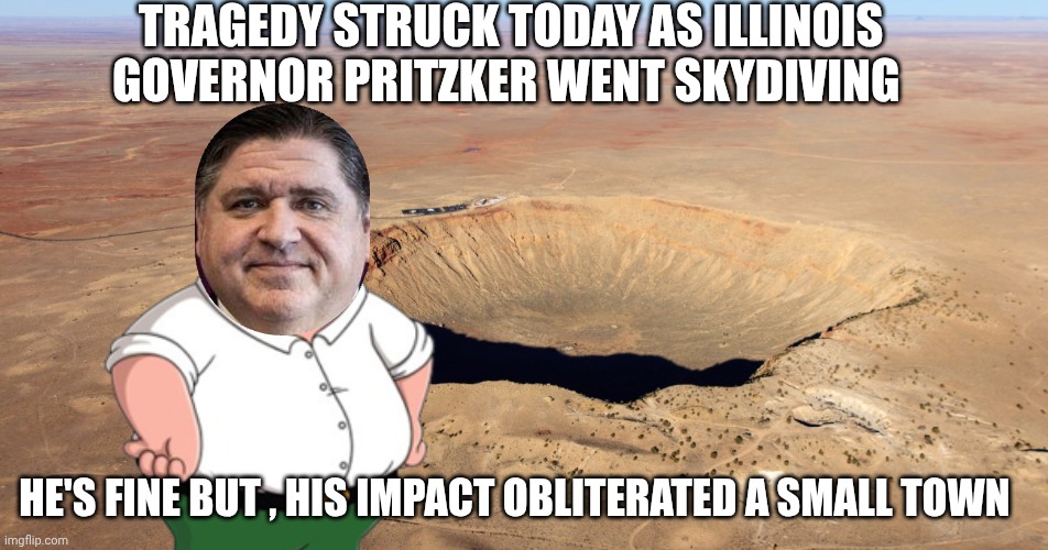 Governor Pritzker meme | TRAGEDY STRUCK TODAY AS ILLINOIS GOVERNOR PRITZKER WENT SKYDIVING; HE'S FINE BUT , HIS IMPACT OBLITERATED A SMALL TOWN | image tagged in skydiving | made w/ Imgflip meme maker