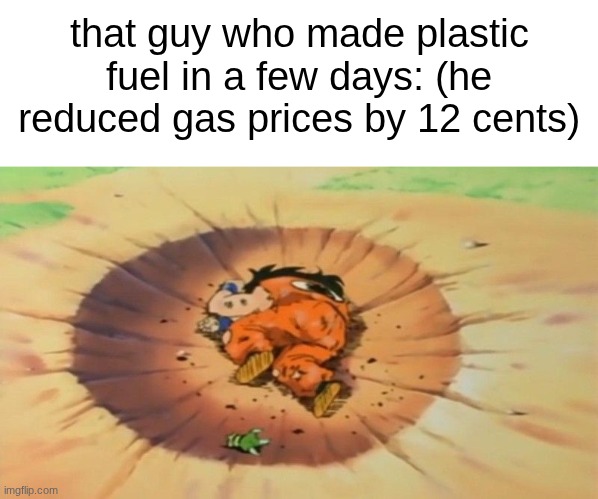 yamcha dead | that guy who made plastic fuel in a few days: (he reduced gas prices by 12 cents) | image tagged in yamcha dead | made w/ Imgflip meme maker