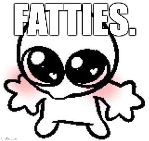 silly lil guy | FATTIES. | image tagged in silly lil guy | made w/ Imgflip meme maker