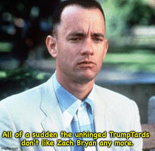 They wanna Dixie-Chick him. | All of a sudden the unhinged TrumpTards 
don't like Zach Bryan any more. | image tagged in forrest gump | made w/ Imgflip meme maker