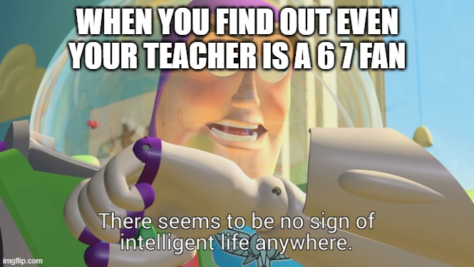 NOOOOOOOOOOOOOOO | WHEN YOU FIND OUT EVEN YOUR TEACHER IS A 6 7 FAN | image tagged in there seems to be no sign of intelligent life anywhere,67,why,oh no,uh oh,please help me | made w/ Imgflip meme maker