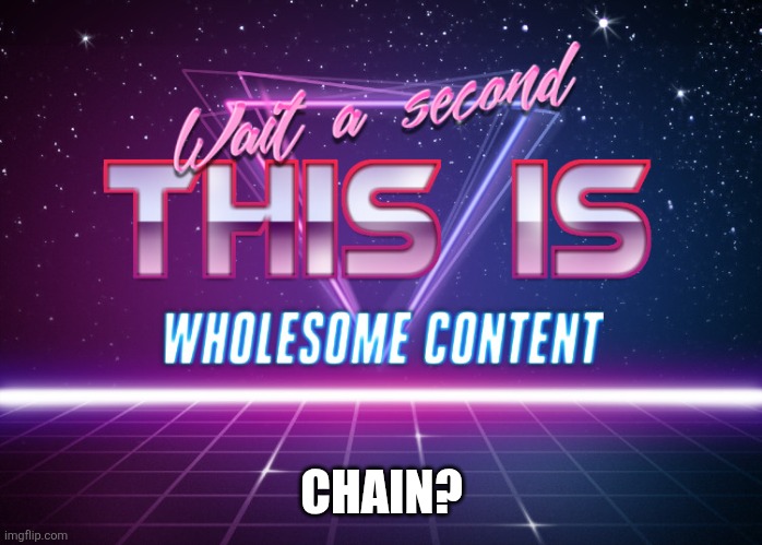 Wait a second this is wholesome content | CHAIN? | image tagged in wait a second this is wholesome content | made w/ Imgflip meme maker