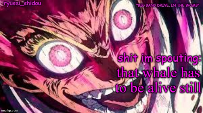 . | that whale has to be alive still | image tagged in ryusei_shidous announcement temp | made w/ Imgflip meme maker