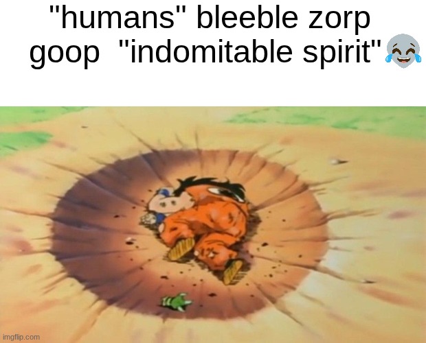 s | "humans" bleeble zorp goop  "indomitable spirit" | image tagged in yamcha dead | made w/ Imgflip meme maker