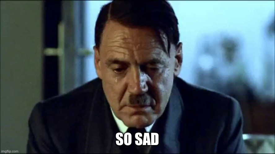 Sad Hitler | SO SAD | image tagged in sad hitler | made w/ Imgflip meme maker