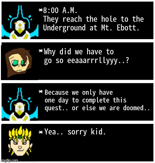 Pixie complaining lmao (oops, the first textbox isnt supposed to have Gabriel there) | 8:00 A.M.
They reach the hole to the Underground at Mt. Ebott. Why did we have to go so eeaaarrrllyyy..? Because we only have one day to complete this quest.. or else we are doomed.. Yea.. sorry kid. | image tagged in gabriel 4 textboxes,dark virus,virus war | made w/ Imgflip meme maker