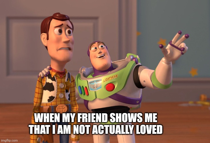 The truth | WHEN MY FRIEND SHOWS ME THAT I AM NOT ACTUALLY LOVED | image tagged in memes,x x everywhere | made w/ Imgflip meme maker