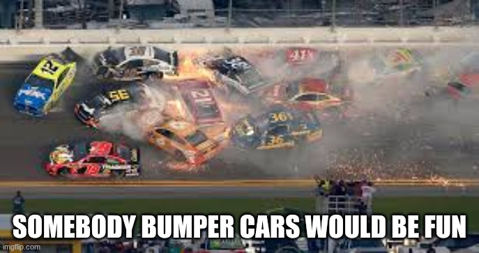 Bumpercars | SOMEBODY BUMPER CARS WOULD BE FUN | image tagged in nascar crash,funtime,ay,fun | made w/ Imgflip meme maker