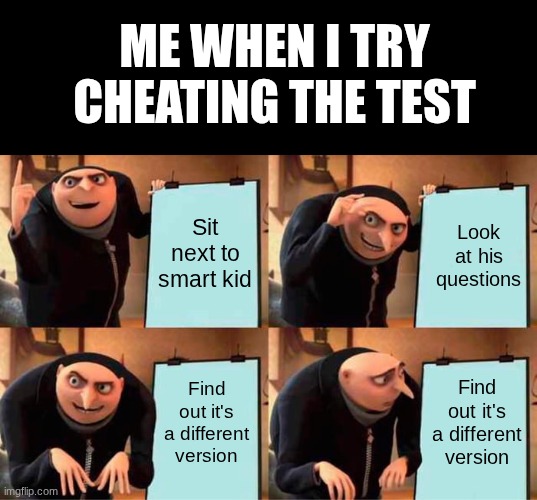 School_Be_Like | ME WHEN I TRY CHEATING THE TEST; Sit next to smart kid; Look at his questions; Find out it's a different version; Find out it's a different version | image tagged in memes,gru's plan | made w/ Imgflip meme maker
