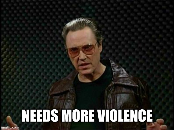 Needs More Cowbell | NEEDS MORE VIOLENCE | image tagged in needs more cowbell | made w/ Imgflip meme maker