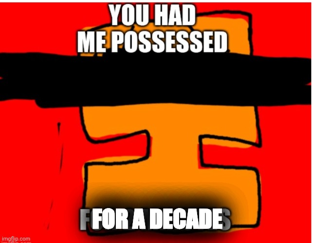 FOR A DECADE | image tagged in you had me possessed | made w/ Imgflip meme maker