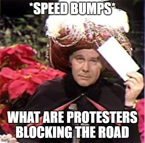 Johnny Carson Karnak Carnak | *SPEED BUMPS* WHAT ARE PROTESTERS BLOCKING THE ROAD | image tagged in johnny carson karnak carnak | made w/ Imgflip meme maker